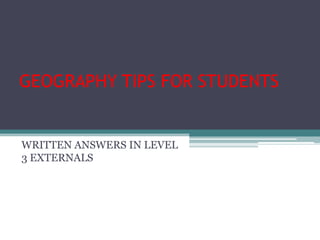 GEOGRAPHY TIPS FOR STUDENTS

WRITTEN ANSWERS IN LEVEL
3 EXTERNALS

 
