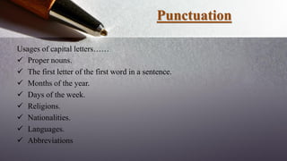 Punctuation
Usages of capital letters……
 Proper nouns.
 The first letter of the first word in a sentence.
 Months of the year.
 Days of the week.
 Religions.
 Nationalities.
 Languages.
 Abbreviations
 