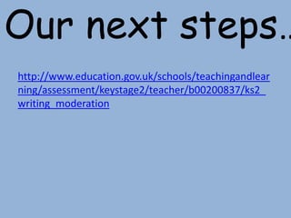 Our next steps…
http://www.education.gov.uk/schools/teachingandlear
ning/assessment/keystage2/teacher/b00200837/ks2_
writing_moderation
 