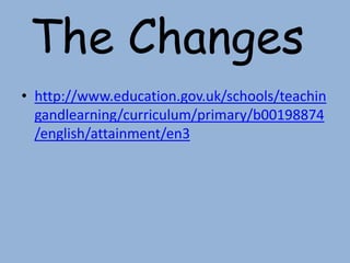 • http://www.education.gov.uk/schools/teachin
gandlearning/curriculum/primary/b00198874
/english/attainment/en3
The Changes
 