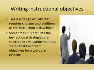 Writing instructional objectivesThis is a design activity that requires changes and additions as the instruction is developed. Sometimes it is not until the instructional strategies are selected or evaluation methods stated that the ‘‘real’’ objectives for a topic are evident.