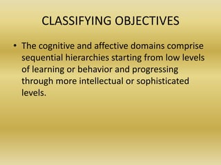 CLASSIFYING OBJECTIVESThe cognitive and affective domains comprise sequential hierarchies starting from low levels of learning or behavior and progressing through more intellectual or sophisticated levels. 