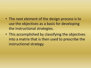 The next element of the design process is to use the objectives as a basis for developing the instructional strategies. This accomplished by classifying the objectives into a matrix that is then used to prescribe the instructional strategy. 