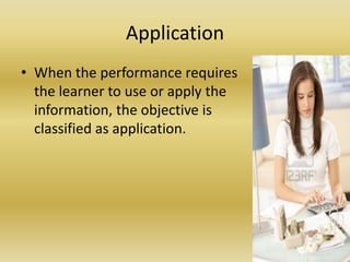 ApplicationWhen the performance requires the learner to use or apply the information, the objective is classified as application. 
