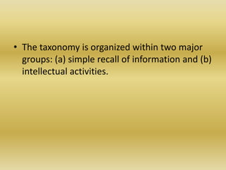 The taxonomy is organized within two major groups: (a) simple recall of information and (b) intellectual activities. 