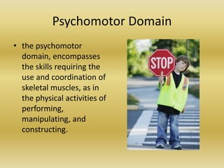 Psychomotor Domainthe psychomotor domain, encompasses the skills requiring the use and coordination of skeletal muscles, as in the physical activities of performing, manipulating, and constructing.
