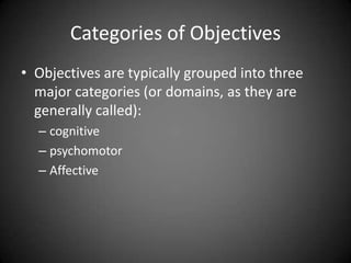 Categories of Objectives
 Objectives are typically grouped into three major
categories (or domains, as they are generally called):
 Cognitive
 Psychomotor
 Affective
 
