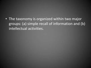  The taxonomy is organized within two major groups:
(a) simple recall of information and (b) intellectual
activities.
 