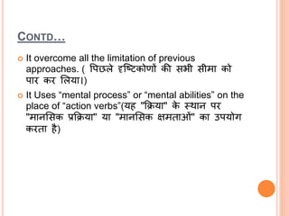CONTD…
 It overcome all the limitation of previous
approaches. ( वपछले दृश्ष्िकोणों की सभी सीमा को
पाि कि ललया।)
 It Uses “mental process” or “mental abilities” on the
place of “action verbs”(यह "क्रिया" के स्थान पि
"मानलसक प्रक्रिया" या "मानलसक क्षमताओां" का उपयोग
किता है)
 