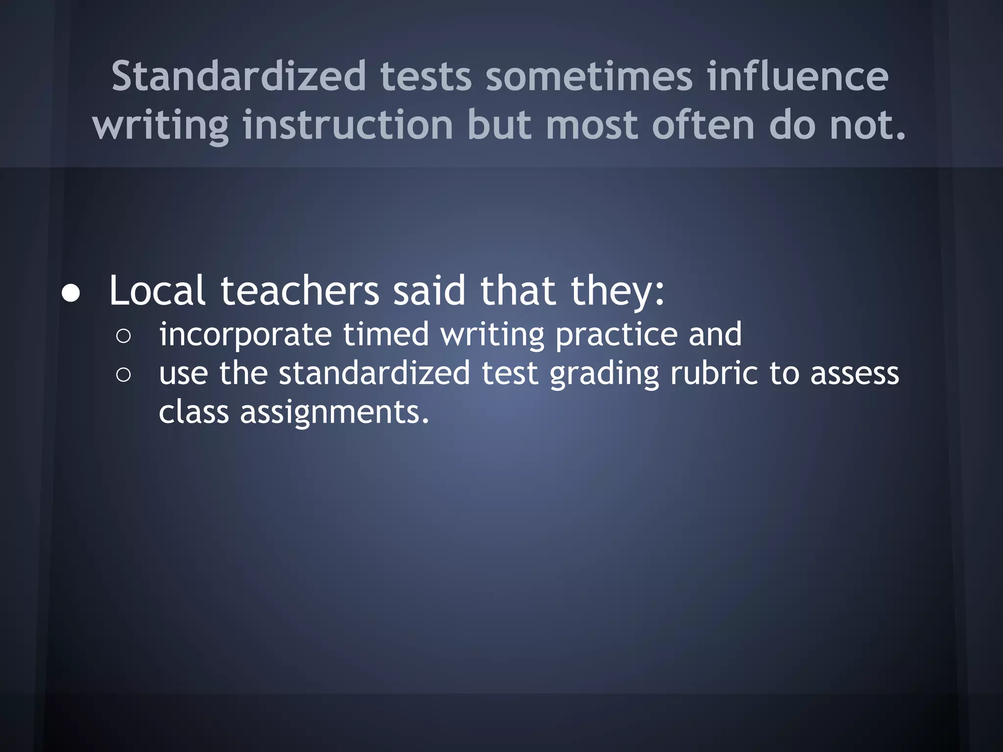 Standardized tests sometimes influence
 writing instruction but most often do not.


● Local teachers said that they:
  ○ incorporate timed writing practice and
  ○ use the standardized test grading rubric to assess
    class assignments.
 