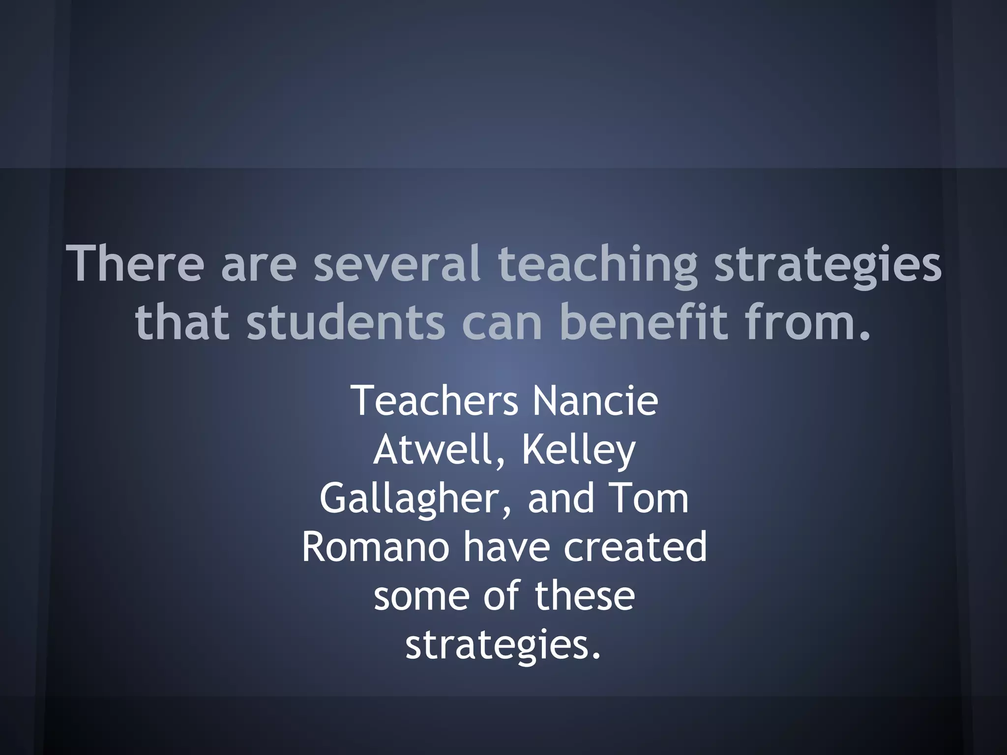 There are several teaching strategies
  that students can benefit from.
           Teachers Nancie
            Atwell, Kelley
          Gallagher, and Tom
         Romano have created
            some of these
              strategies.
 