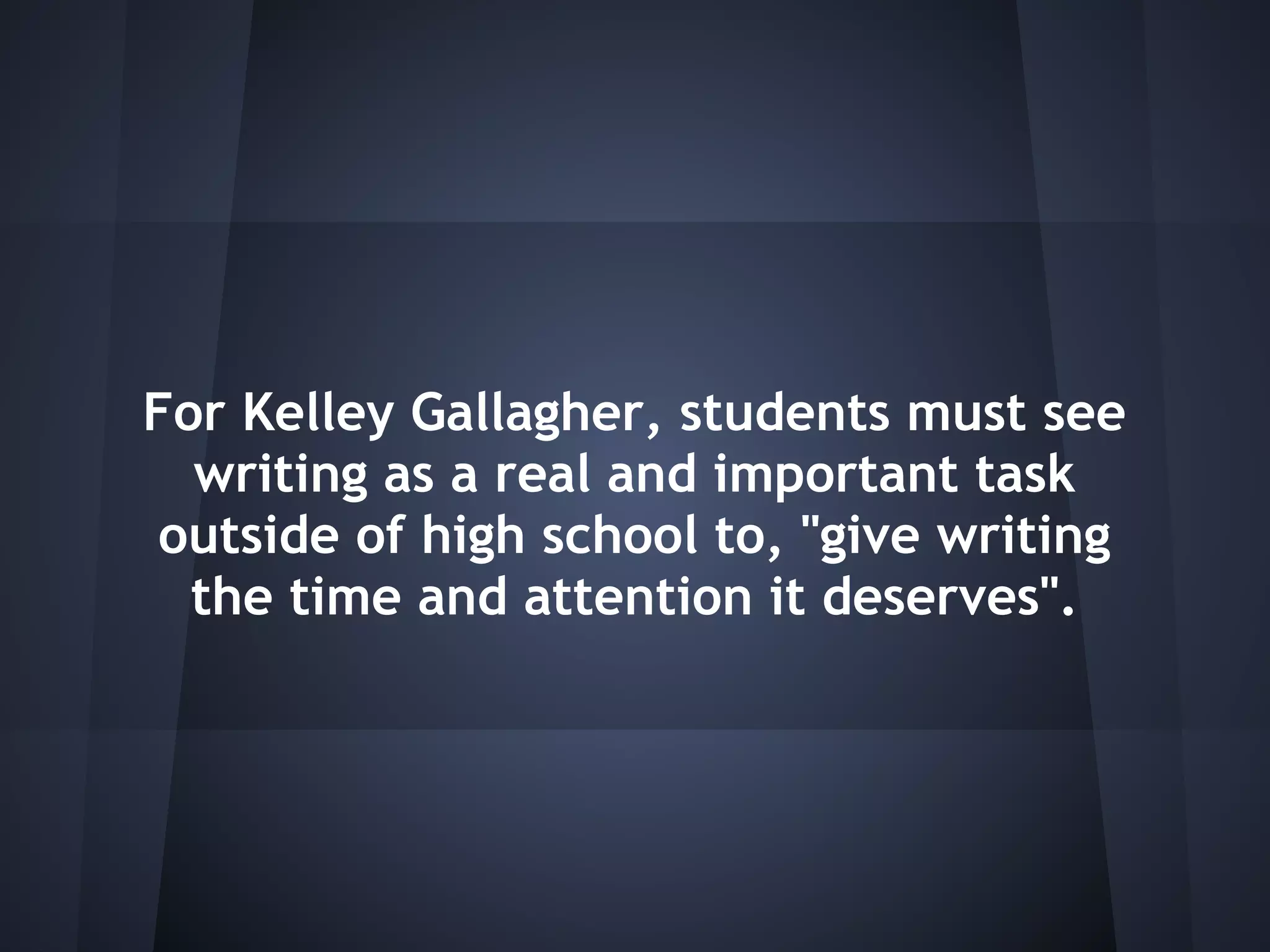 For Kelley Gallagher, students must see
  writing as a real and important task
 outside of high school to, "give writing
  the time and attention it deserves".
 