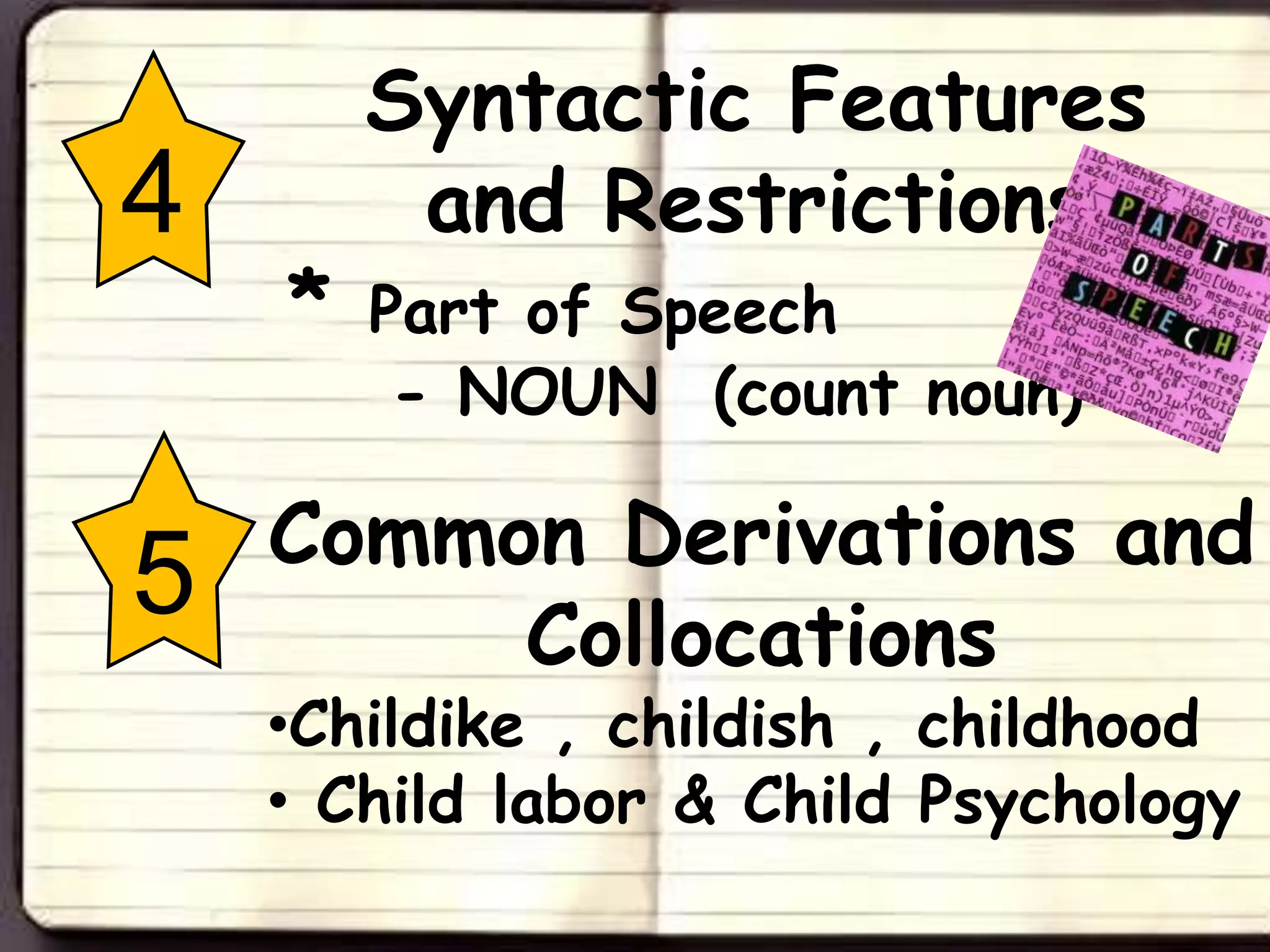 Syntactic Features
4        and Restrictions
    *   Part of Speech
         - NOUN (count noun)

    Common Derivations and
5        Collocations
    •Childike , childish , childhood
    • Child labor & Child Psychology
 