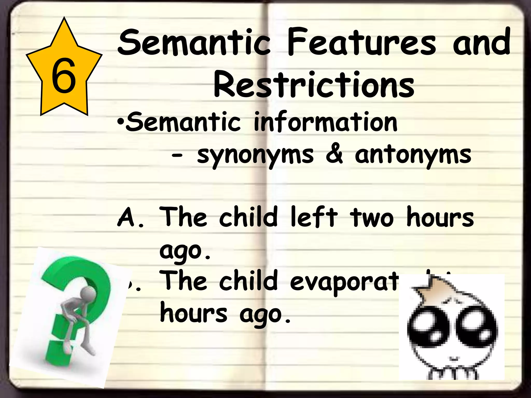 Semantic Features and
6       Restrictions
    •Semantic information
        - synonyms & antonyms

    A. The child left two hours
       ago.
    B. The child evaporated two
       hours ago.
 
