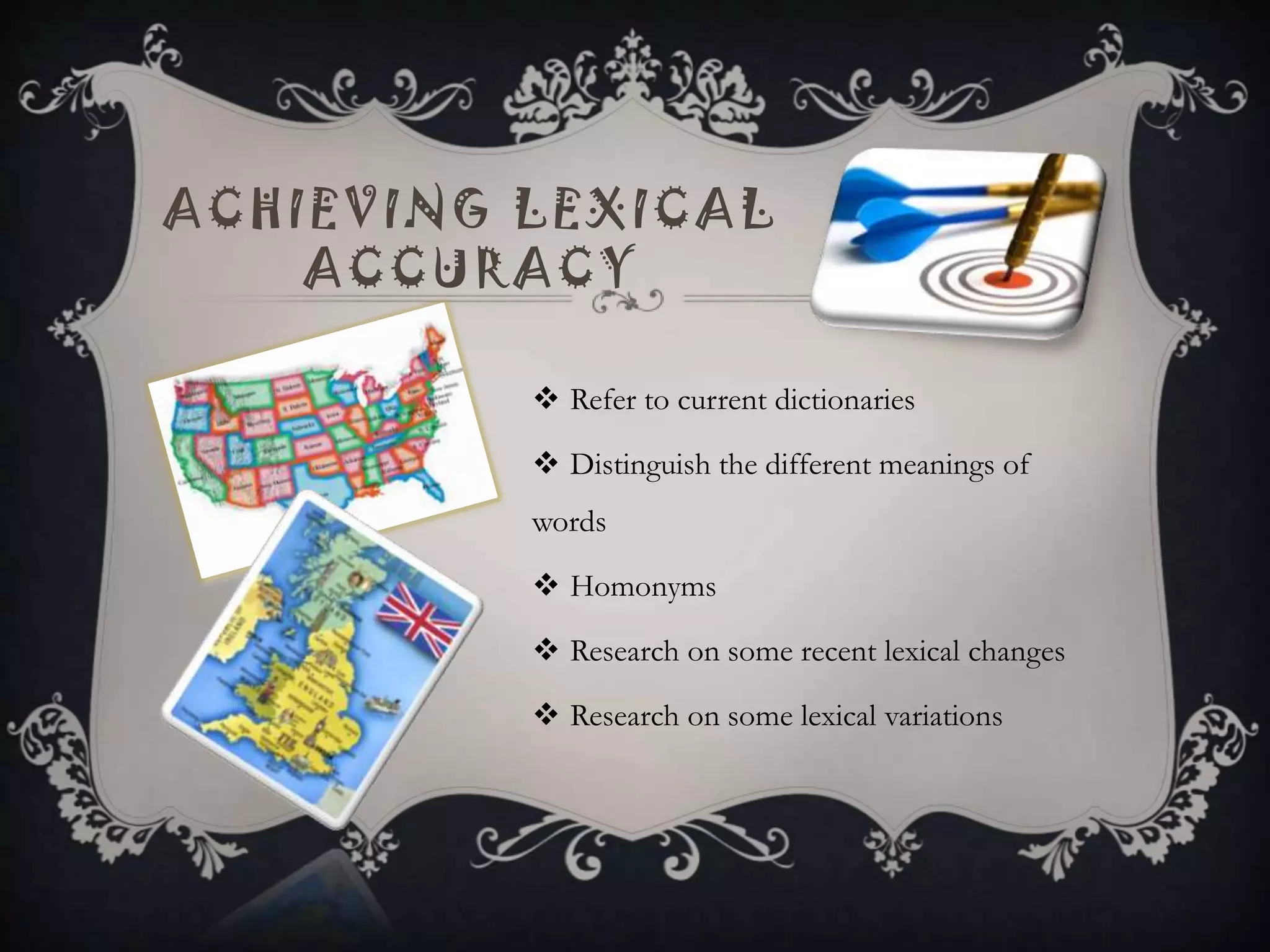 ACHIEVING LEXICAL
    ACCURACY

           Refer to current dictionaries

           Distinguish the different meanings of
          words

           Homonyms

           Research on some recent lexical changes

           Research on some lexical variations
 