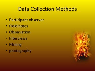 Data Collection Methods Participant observer Field notes Observation Interviews Filming photography