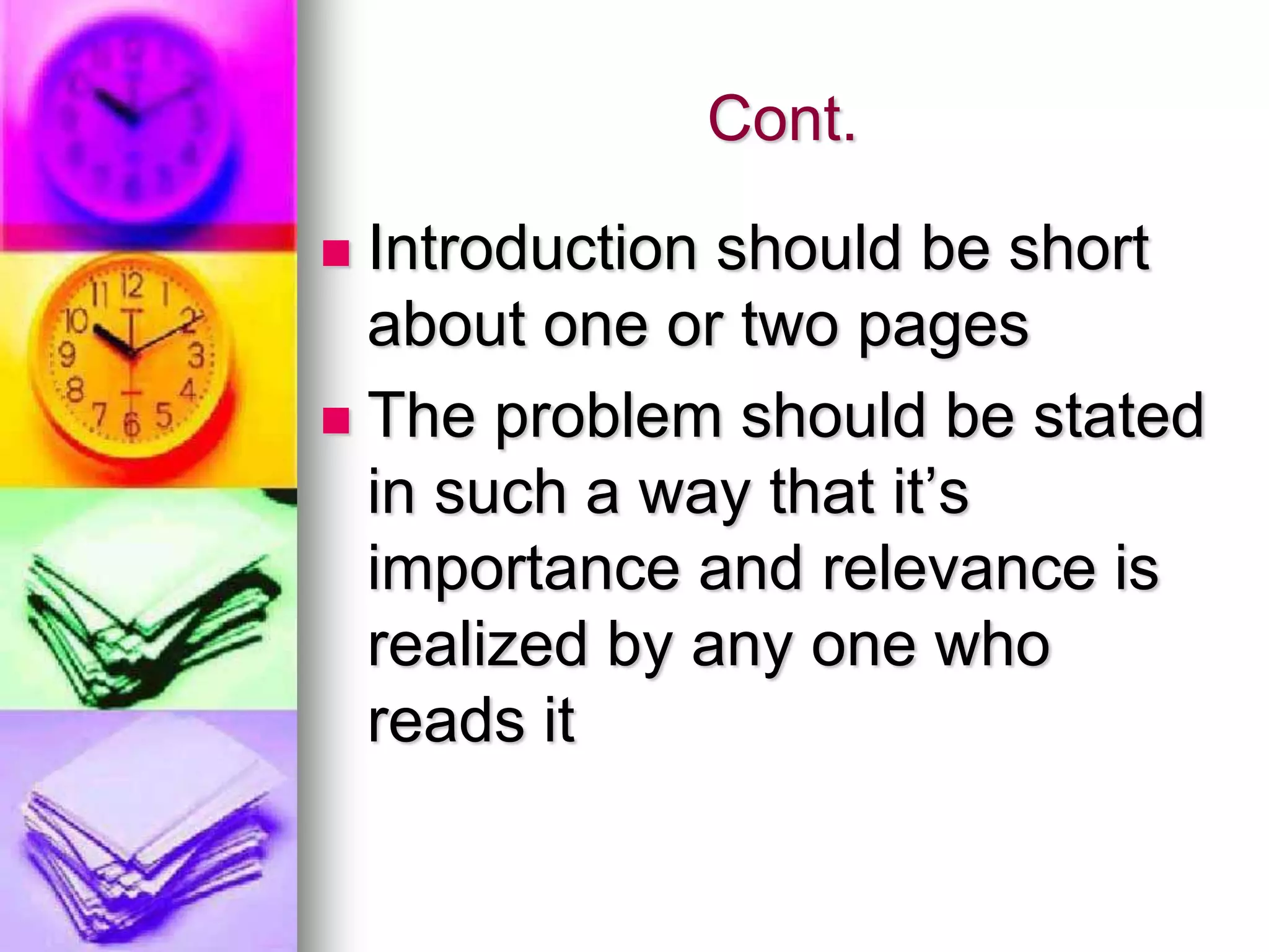 Cont.
 Introduction should be short
about one or two pages
 The problem should be stated
in such a way that it’s
importance and relevance is
realized by any one who
reads it
 