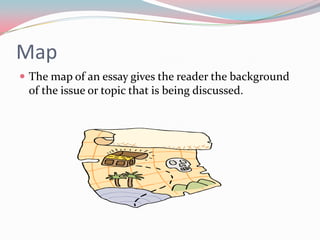 Map
 The map of an essay gives the reader the background
 of the issue or topic that is being discussed.
 