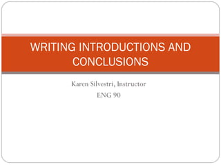 WRITING INTRODUCTIONS AND
       CONCLUSIONS
      Karen Silvestri, Instructor
               ENG 90
 