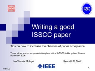 Writing a good ISSCC paper Tips   on how to increase the chances of paper acceptance These slides are from a presentation given at the A-SSCS in Hangzhou, China - November 2006. Jan Van der Spiegel Kenneth C. Smith 