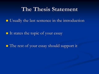 The Thesis Statement
   Usually the last sentence in the introduction

   It states the topic of your essay

   The rest of your essay should support it
 