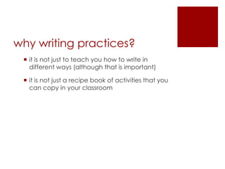 why writing practices?it is not just to teach you how to write in different ways (although that is important)it is not just a recipe book of activities that you can copy in your classroom