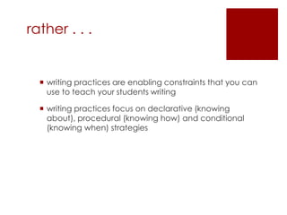rather . . .writing practices are enabling constraints that you can use to teach your students writingwriting practices focus on declarative (knowing about), procedural (knowing how) and conditional (knowing when) strategies