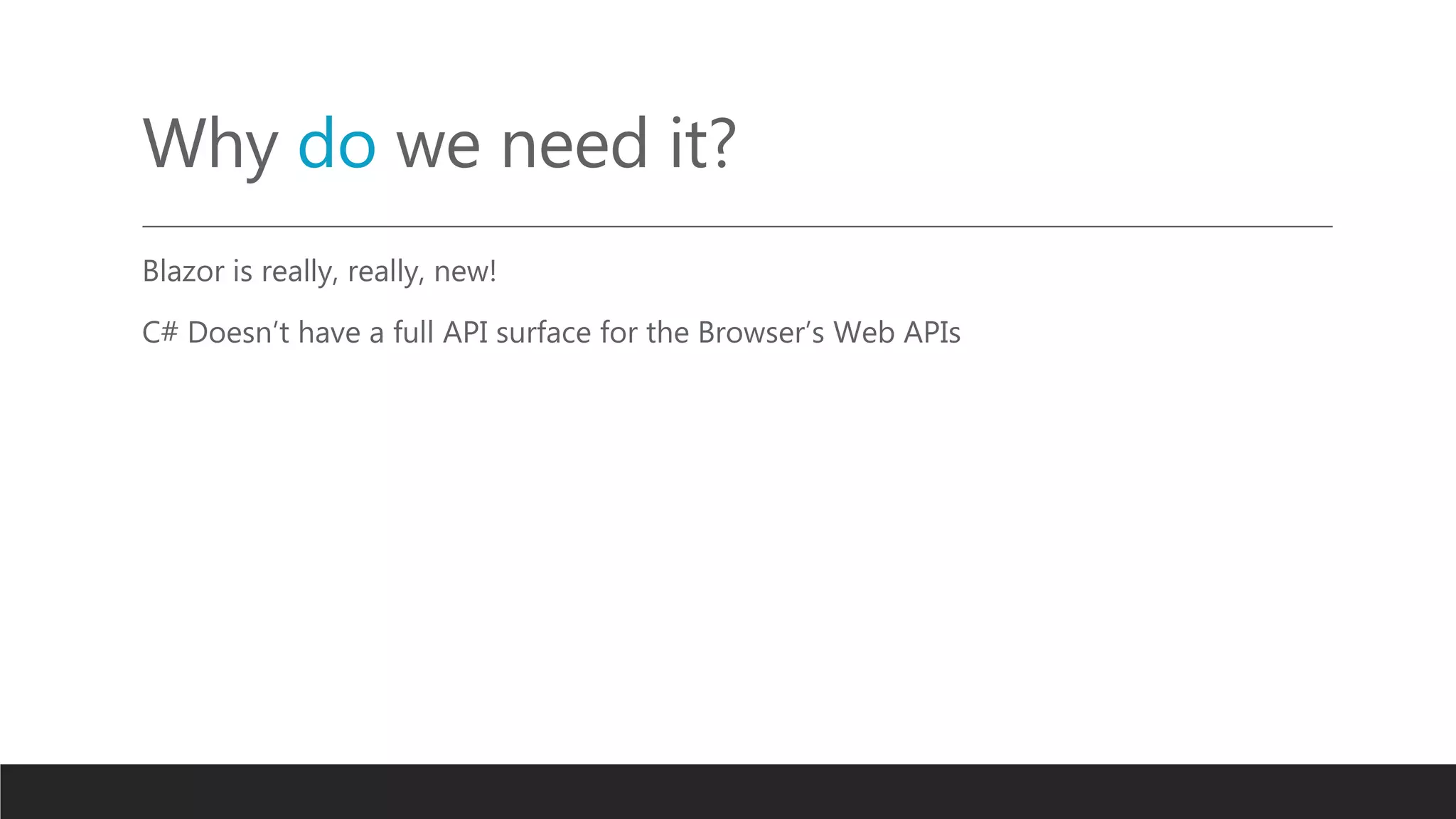 Why do we need it?
Blazor is really, really, new!
C# Doesn’t have a full API surface for the Browser’s Web APIs
 