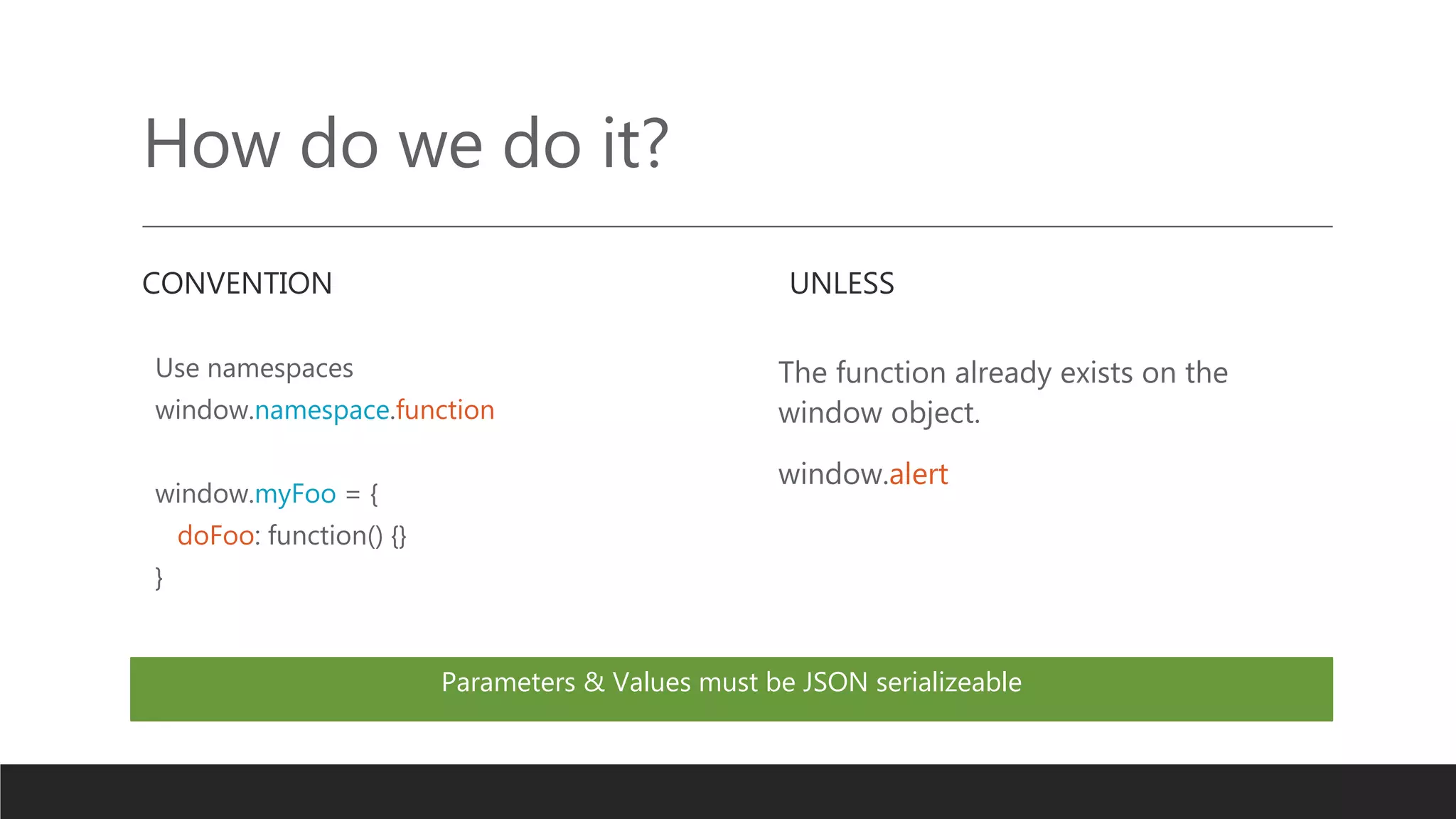 How do we do it?
CONVENTION
Use namespaces
window.namespace.function
window.myFoo = {
doFoo: function() {}
}
UNLESS
The function already exists on the
window object.
window.alert
Parameters & Values must be JSON serializeable
 