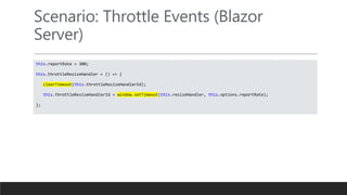 Scenario: Throttle Events (Blazor
Server)
this.reportRate = 300;
this.throttleResizeHandler = () => {
clearTimeout(this.throttleResizeHandlerId);
this.throttleResizeHandlerId = window.setTimeout(this.resizeHandler, this.options.reportRate);
};
 
