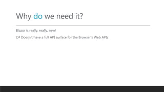 Why do we need it?
Blazor is really, really, new!
C# Doesn’t have a full API surface for the Browser’s Web APIs
 