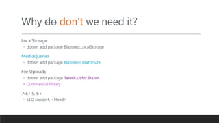 Why do don’t we need it?
LocalStorage
◦ dotnet add package Blazored.LocalStorage
MediaQueries
◦ dotnet add package BlazorPro.BlazorSize
File Uploads
◦ dotnet add package Telerik.UI.for.Blazor
• Commercial library
.NET 5, 6+
◦ SEO support, <Head>
 