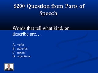 $200 Question from Parts of$200 Question from Parts of
SpeechSpeech
Words that tell what kind, or
describe are…
A. verbs
B. adverbs
C. nouns
D. adjectives
 