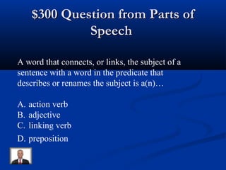 $300 Question from Parts of$300 Question from Parts of
SpeechSpeech
A word that connects, or links, the subject of a
sentence with a word in the predicate that
describes or renames the subject is a(n)…
A. action verb
B. adjective
C. linking verb
D. preposition
 