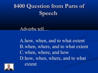 $400 Question from Parts of$400 Question from Parts of
SpeechSpeech
Adverbs tell…
A.how, when, and to what extent
B.when, where, and to what extent
C.when, where, and how
D.how, when, where, and to what
extent
 