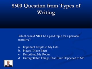 $500 Question from Types of$500 Question from Types of
WritingWriting
Which would NOT be a good topic for a personal
narrative?
a. Important People in My Life
b. Places I Have Been
c. Describing My Room
d. Unforgettable Things That Have Happened to Me
 