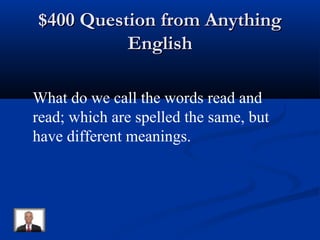 $400 Question from Anything$400 Question from Anything
EnglishEnglish
What do we call the words read and
read; which are spelled the same, but
have different meanings.
 