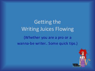 Getting the
Writing Juices Flowing
(Whether you are a pro or a
wanna-be writer.. Some quick tips.)
 