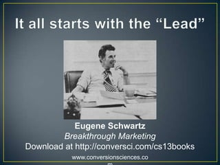 www.conversionsciences.co
Most Aware Product Aware Solution Aware Problem Aware Unaware
Eugene Schwartz’s “Five Levels of Awareness”
Direct Leads Indirect Leads
Product and
Price
Discounts
and Deals
Claims and
Proof
Benefits and
Anxieties
Stories and
Secrets
Customer
Email
Display Ad PPC Ad Organic Search Broadcast
Source: Great Leads by Michael Masterson and John Forde
 