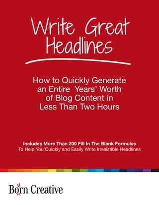 Includes More Than 200 Fill In The Blank Formulas
To Help You Quickly and Easily Write Irresistible Headlines
How to Quickly Generate
an Entire Years’ Worth
of Blog Content in
Less Than Two Hours
Write Great
Headlines
 