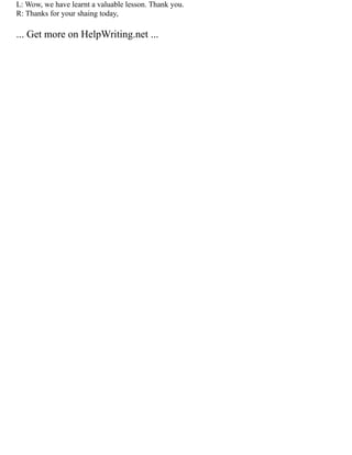 L: Wow, we have learnt a valuable lesson. Thank you.
R: Thanks for your shaing today,
... Get more on HelpWriting.net ...
 