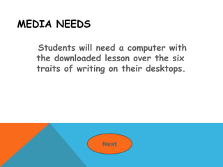 MEDIA NEEDS
Students will need a computer with
the downloaded lesson over the six
traits of writing on their desktops.
Next
 