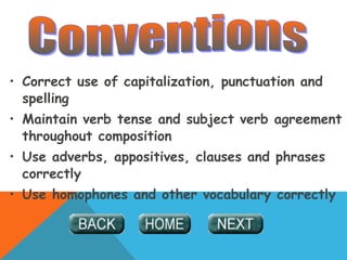 • Correct use of capitalization, punctuation and
spelling
• Maintain verb tense and subject verb agreement
throughout composition
• Use adverbs, appositives, clauses and phrases
correctly
• Use homophones and other vocabulary correctly
 