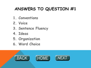ANSWERS TO QUESTION #1
1. Conventions
2. Voice
3. Sentence Fluency
4. Ideas
5. Organization
6. Word Choice
 