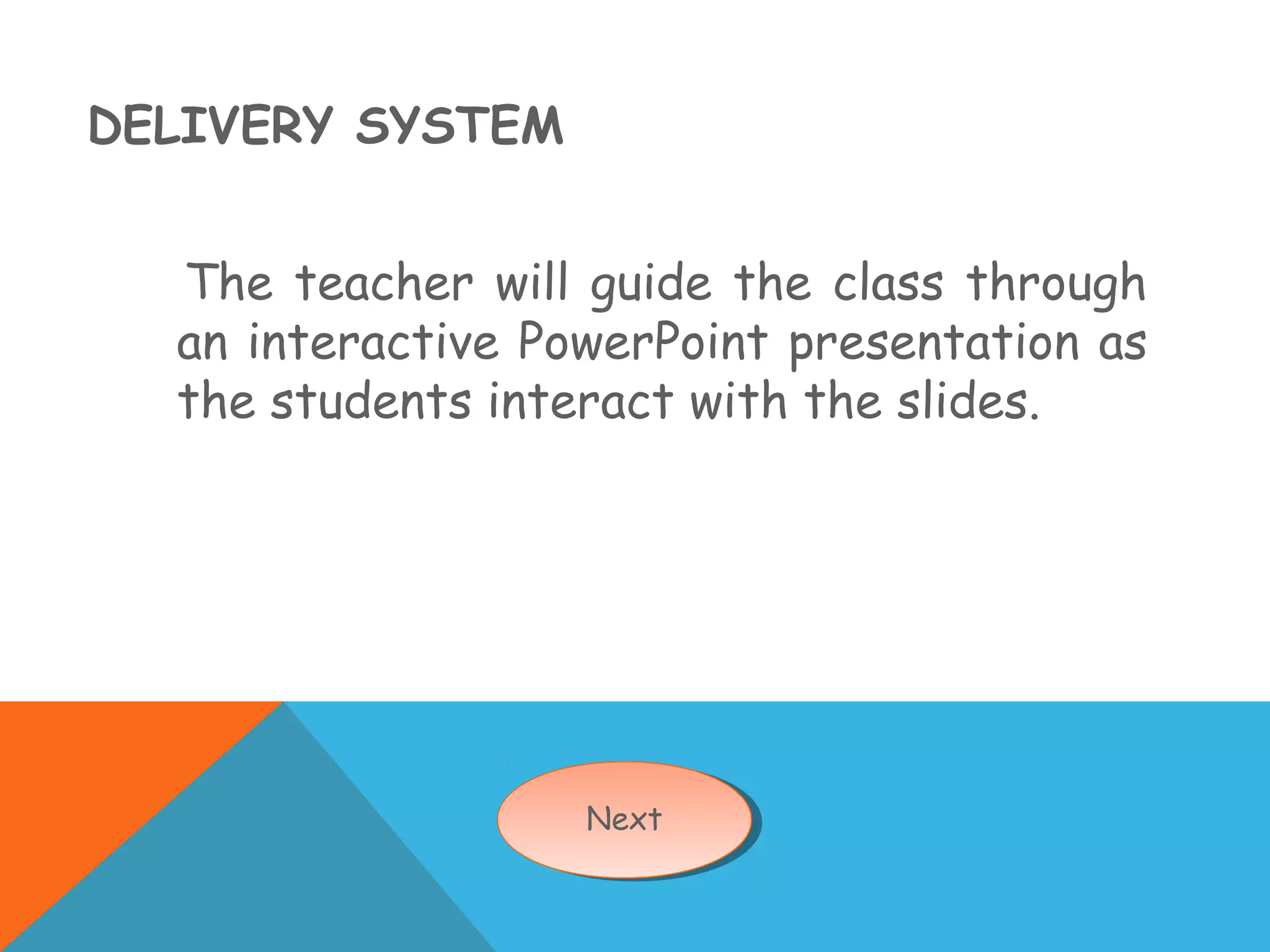 DELIVERY SYSTEM
The teacher will guide the class through
an interactive PowerPoint presentation as
the students interact with the slides.
NextNext
 