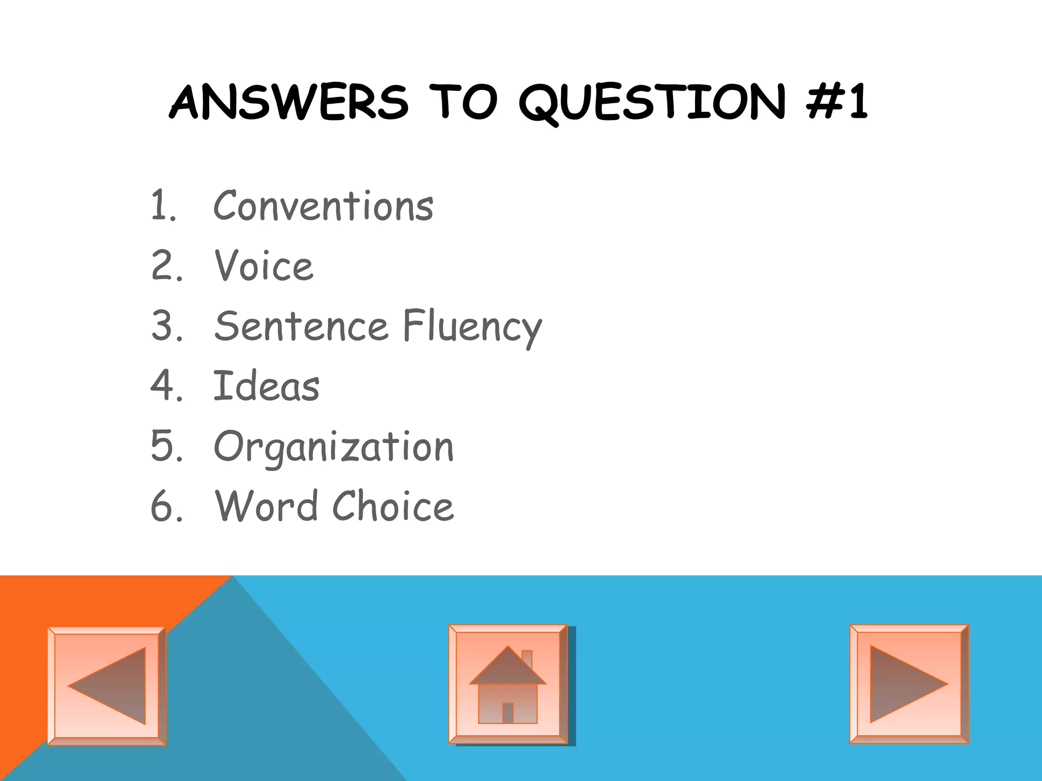 ANSWERS TO QUESTION #1
1. Conventions
2. Voice
3. Sentence Fluency
4. Ideas
5. Organization
6. Word Choice
 