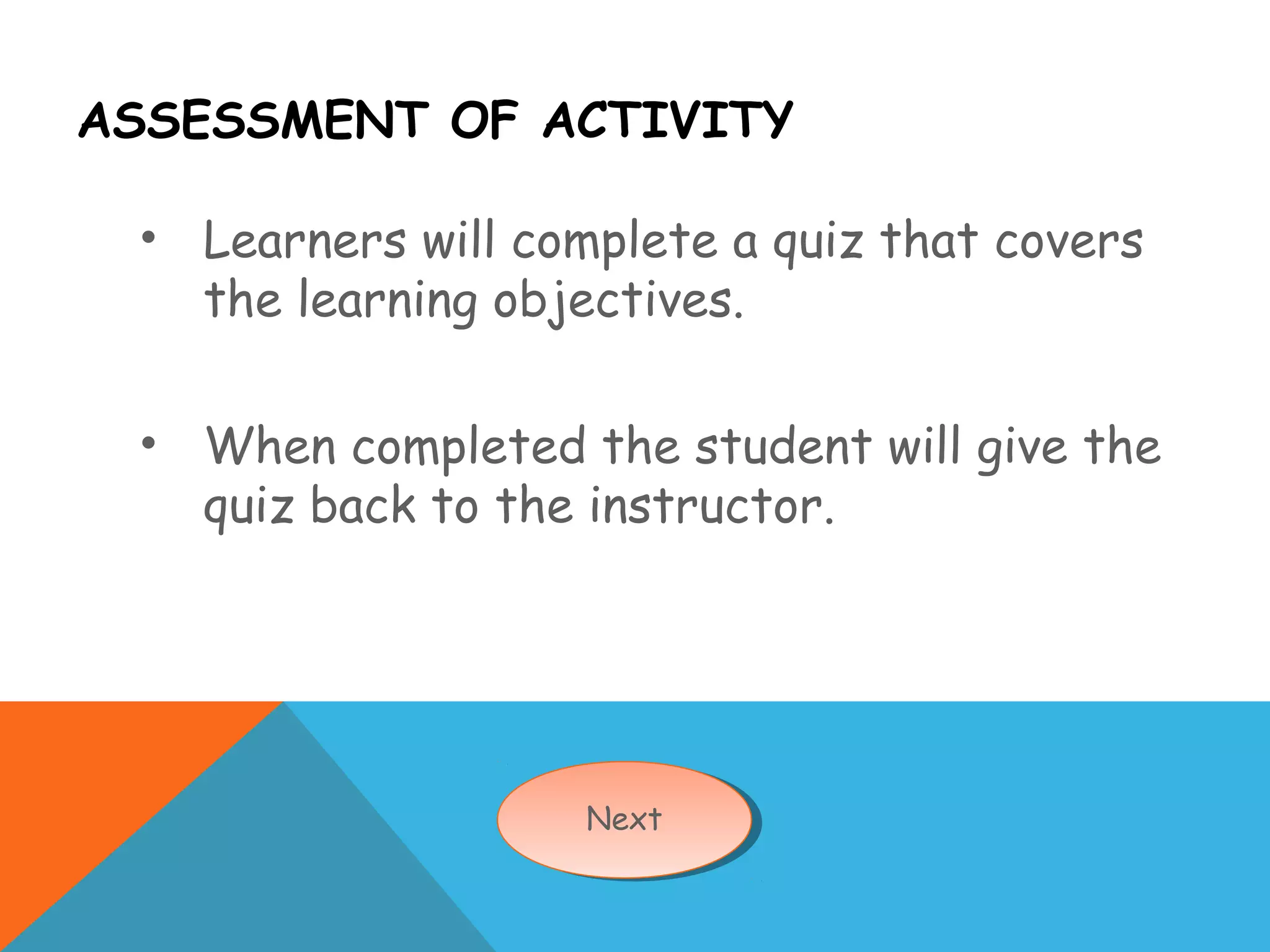 ASSESSMENT OF ACTIVITY
• Learners will complete a quiz that covers
the learning objectives.
• When completed the student will give the
quiz back to the instructor.
NextNext
 