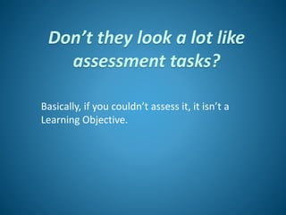 Don’t they look a lot like
assessment tasks?
Basically, if you couldn’t assess it, it isn’t a
Learning Objective.
 