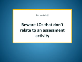 But most of all
Beware LOs that don’t
relate to an assessment
activity
 