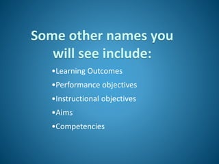Some other names you
will see include:
•Learning Outcomes
•Performance objectives
•Instructional objectives
•Aims
•Competencies
 